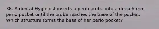 38. A dental Hygienist inserts a perio probe into a deep 6-mm perio pocket until the probe reaches the base of the pocket. Which structure forms the base of her perio pocket?