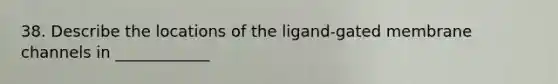 38. Describe the locations of the ligand-gated membrane channels in ____________