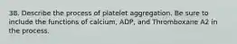 38. Describe the process of platelet aggregation. Be sure to include the functions of calcium, ADP, and Thromboxane A2 in the process.