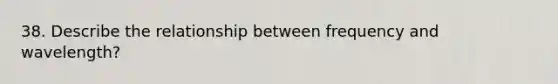 38. Describe the relationship between frequency and wavelength?