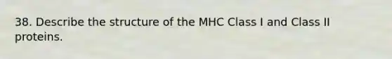 38. Describe the structure of the MHC Class I and Class II proteins.