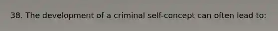 38. The development of a criminal self-concept can often lead to: