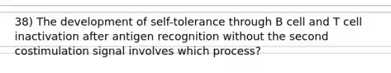 38) The development of self-tolerance through B cell and T cell inactivation after antigen recognition without the second costimulation signal involves which process?