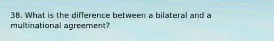 38. What is the difference between a bilateral and a multinational agreement?
