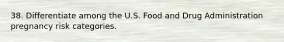 38. Differentiate among the U.S. Food and Drug Administration pregnancy risk categories.