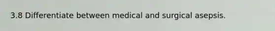 3.8 Differentiate between medical and surgical asepsis.