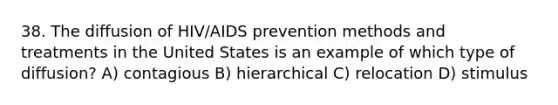 38. The diffusion of HIV/AIDS prevention methods and treatments in the United States is an example of which type of diffusion? A) contagious B) hierarchical C) relocation D) stimulus