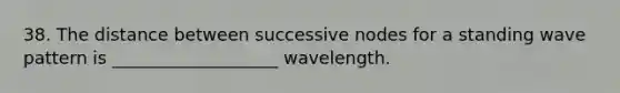 38. The distance between successive nodes for a standing wave pattern is ___________________ wavelength.