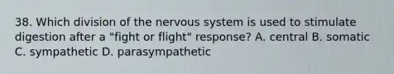 38. Which division of the nervous system is used to stimulate digestion after a "fight or flight" response? A. central B. somatic C. sympathetic D. parasympathetic