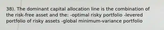 38). The dominant capital allocation line is the combination of the risk-free asset and the: -optimal risky portfolio -levered portfolio of risky assets -global minimum-variance portfolio