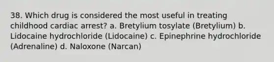 38. Which drug is considered the most useful in treating childhood cardiac arrest? a. Bretylium tosylate (Bretylium) b. Lidocaine hydrochloride (Lidocaine) c. Epinephrine hydrochloride (Adrenaline) d. Naloxone (Narcan)