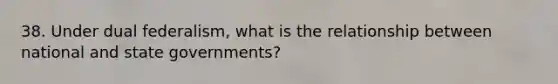 38. Under dual federalism, what is the relationship between national and state governments?