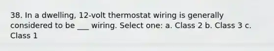 38. In a dwelling, 12-volt thermostat wiring is generally considered to be ___ wiring. Select one: a. Class 2 b. Class 3 c. Class 1