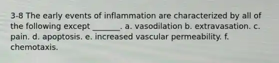 3-8 The early events of inflammation are characterized by all of the following except _______. a. vasodilation b. extravasation. c. pain. d. apoptosis. e. increased vascular permeability. f. chemotaxis.