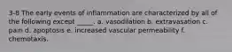 3-8 The early events of inflammation are characterized by all of the following except _____. a. vasodilation b. extravasation c. pain d. apoptosis e. increased vascular permeability f. chemotaxis.