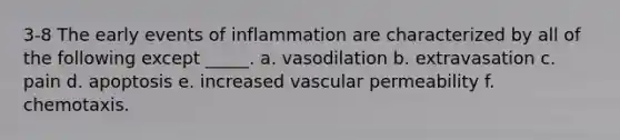 3-8 The early events of inflammation are characterized by all of the following except _____. a. vasodilation b. extravasation c. pain d. apoptosis e. increased vascular permeability f. chemotaxis.