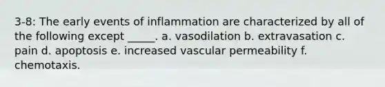 3-8: The early events of inflammation are characterized by all of the following except _____. a. vasodilation b. extravasation c. pain d. apoptosis e. increased vascular permeability f. chemotaxis.