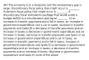 38) The economy is in a recession and the recessionary gap is large. Discretionary fiscal policy that might occur is ________. Automatic fiscal policy that might occur is ________. A discretionary fiscal stimulation package that would avoid a budget deficit is a simultaneous and equal ________. A) an increase in transfer payments and a fall in taxes; an increase in government expenditure and a cut in taxes; increase in transfer payments and taxes B) a decrease in transfer payments and an increase in taxes; a decrease in government expenditure and an increase in taxes; decrease in transfer payments and taxes C) an increase in government expenditure and a cut in taxes; an increase in transfer payments and a fall in taxes; increase in government expenditure and taxes D) a decrease in government expenditure and an increase in taxes; a decrease in transfer payments and an increase in taxes; decrease in government expenditure and taxes E) none of the above