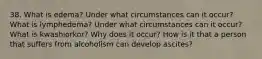 38. What is edema? Under what circumstances can it occur? What is lymphedema? Under what circumstances can it occur? What is kwashiorkor? Why does it occur? How is it that a person that suffers from alcoholism can develop ascites?