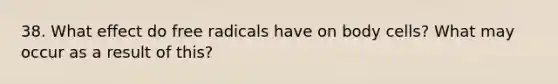 38. What effect do free radicals have on body cells? What may occur as a result of this?