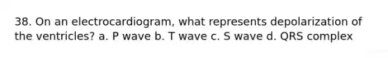 38. On an electrocardiogram, what represents depolarization of the ventricles? a. P wave b. T wave c. S wave d. QRS complex