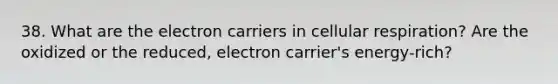 38. What are the electron carriers in cellular respiration? Are the oxidized or the reduced, electron carrier's energy-rich?