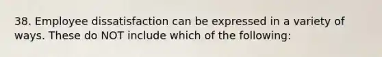 38. Employee dissatisfaction can be expressed in a variety of ways. These do NOT include which of the following: