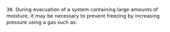 38. During evacuation of a system containing large amounts of moisture, it may be necessary to prevent freezing by increasing pressure using a gas such as: