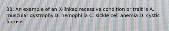 38. An example of an X-linked recessive condition or trait is A. muscular dystrophy B. hemophilia C. sickle cell anemia D. cystic fibrosis