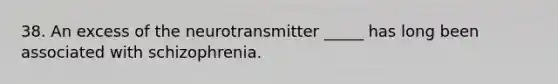 38. An excess of the neurotransmitter _____ has long been associated with schizophrenia.