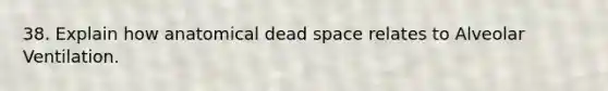 38. Explain how anatomical dead space relates to Alveolar Ventilation.