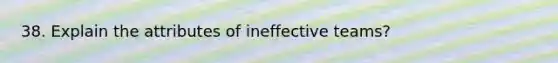 38. Explain the attributes of ineffective teams?