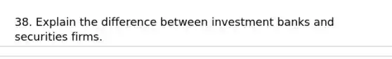 38. Explain the difference between investment banks and securities firms.