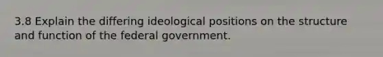 3.8 Explain the differing ideological positions on the structure and function of the federal government.