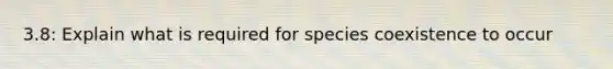 3.8: Explain what is required for species coexistence to occur