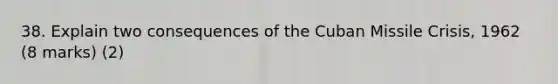 38. Explain two consequences of the Cuban Missile Crisis, 1962 (8 marks) (2)