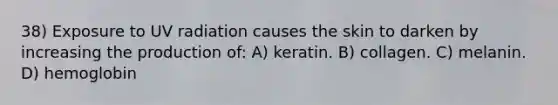 38) Exposure to UV radiation causes the skin to darken by increasing the production of: A) keratin. B) collagen. C) melanin. D) hemoglobin