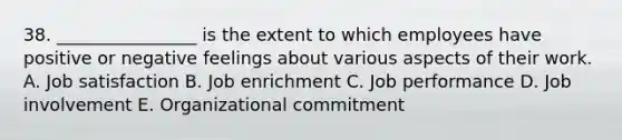 38. ________________ is the extent to which employees have positive or negative feelings about various aspects of their work. A. Job satisfaction B. Job enrichment C. Job performance D. Job involvement E. Organizational commitment