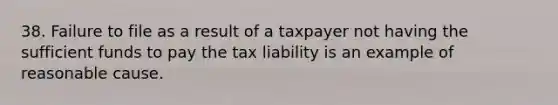 38. Failure to file as a result of a taxpayer not having the sufficient funds to pay the tax liability is an example of reasonable cause.