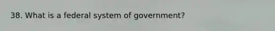 38. What is a federal system of government?