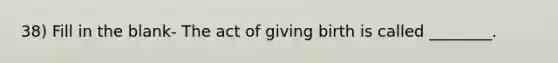 38) Fill in the blank- The act of giving birth is called ________.