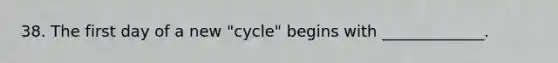 38. The first day of a new "cycle" begins with _____________.