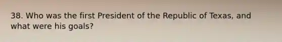 38. Who was the first President of the Republic of Texas, and what were his goals?