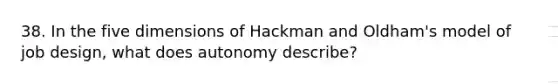 38. In the five dimensions of Hackman and Oldham's model of job design, what does autonomy describe?