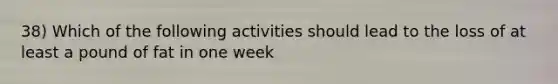 38) Which of the following activities should lead to the loss of at least a pound of fat in one week