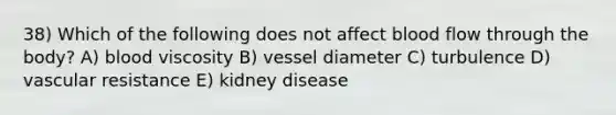 38) Which of the following does not affect blood flow through the body? A) blood viscosity B) vessel diameter C) turbulence D) vascular resistance E) kidney disease