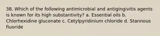 38. Which of the following antimicrobial and antigingivitis agents is known for its high substantivity? a. Essential oils b. Chlorhexidine gluconate c. Cetylpyridinium chloride d. Stannous fluoride