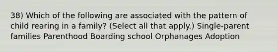 38) Which of the following are associated with the pattern of child rearing in a family? (Select all that apply.) Single-parent families Parenthood Boarding school Orphanages Adoption