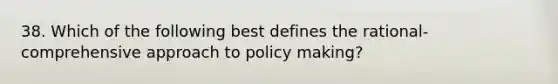 38. Which of the following best defines the rational-comprehensive approach to policy making?