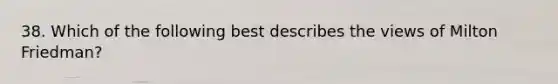 38. Which of the following best describes the views of Milton Friedman?